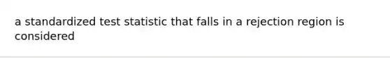 a standardized test statistic that falls in a rejection region is considered