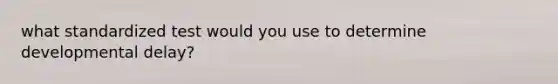 what standardized test would you use to determine developmental delay?