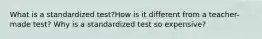 What is a standardized test?How is it different from a teacher-made test? Why is a standardized test so expensive?