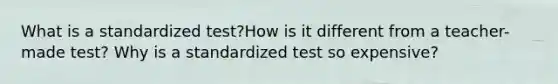 What is a standardized test?How is it different from a teacher-made test? Why is a standardized test so expensive?