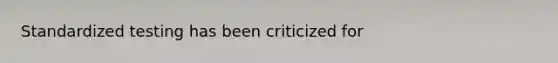 Standardized testing has been criticized for