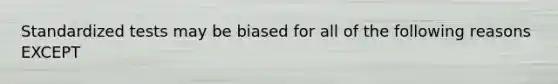 Standardized tests may be biased for all of the following reasons EXCEPT