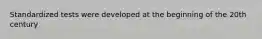 Standardized tests were developed at the beginning of the 20th century