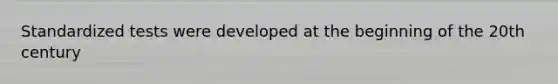 Standardized tests were developed at the beginning of the 20th century