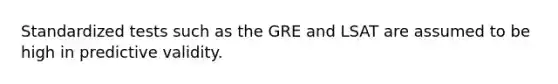 Standardized tests such as the GRE and LSAT are assumed to be high in predictive validity.