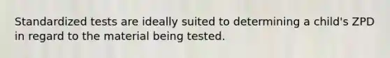 Standardized tests are ideally suited to determining a child's ZPD in regard to the material being tested.