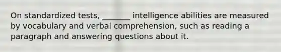 On standardized tests, _______ intelligence abilities are measured by vocabulary and verbal comprehension, such as reading a paragraph and answering questions about it.