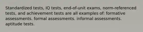 Standardized tests, IQ tests, end-of-unit exams, norm-referenced tests, and achievement tests are all examples of: formative assessments. formal assessments. informal assessments. aptitude tests.