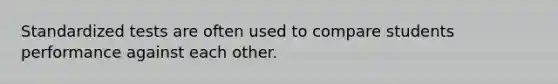 Standardized tests are often used to compare students performance against each other.