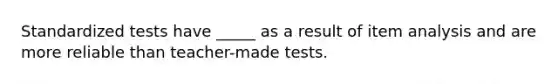 Standardized tests have _____ as a result of item analysis and are more reliable than teacher-made tests.