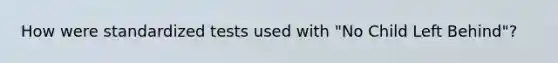 How were standardized tests used with "No Child Left Behind"?
