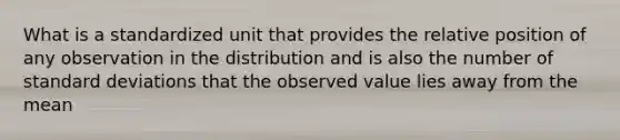 What is a standardized unit that provides the relative position of any observation in the distribution and is also the number of standard deviations that the observed value lies away from the mean