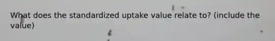 What does the standardized uptake value relate to? (include the value)