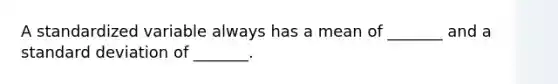 A standardized variable always has a mean of​ _______ and a standard deviation of​ _______.