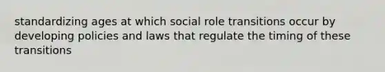 standardizing ages at which social role transitions occur by developing policies and laws that regulate the timing of these transitions