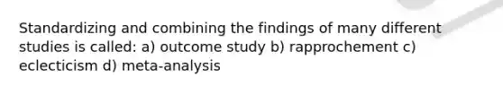 Standardizing and combining the findings of many different studies is called: a) outcome study b) rapprochement c) eclecticism d) meta-analysis