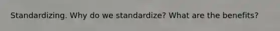 Standardizing. Why do we standardize? What are the benefits?