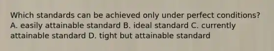 Which standards can be achieved only under perfect conditions? A. easily attainable standard B. ideal standard C. currently attainable standard D. tight but attainable standard