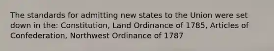 The standards for admitting new states to the Union were set down in the: Constitution, Land Ordinance of 1785, Articles of Confederation, Northwest Ordinance of 1787