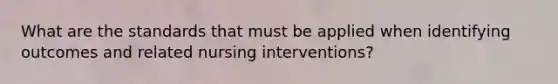 What are the standards that must be applied when identifying outcomes and related nursing interventions?