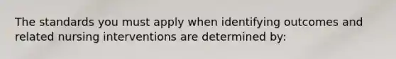 The standards you must apply when identifying outcomes and related nursing interventions are determined by: