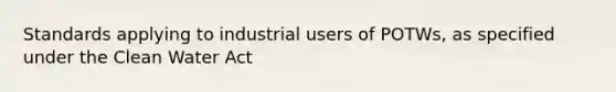 Standards applying to industrial users of POTWs, as specified under the Clean Water Act