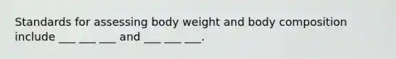 Standards for assessing body weight and body composition include ___ ___ ___ and ___ ___ ___.