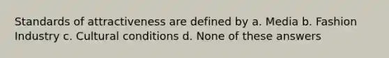 Standards of attractiveness are defined by a. Media b. Fashion Industry c. Cultural conditions d. None of these answers