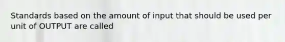 Standards based on the amount of input that should be used per unit of OUTPUT are called