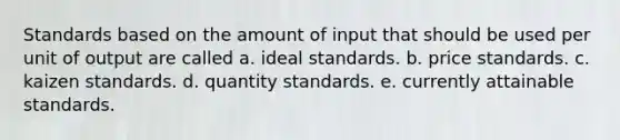 Standards based on the amount of input that should be used per unit of output are called a. ideal standards. b. price standards. c. kaizen standards. d. quantity standards. e. currently attainable standards.