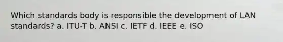 Which standards body is responsible the development of LAN standards? a. ITU-T b. ANSI c. IETF d. IEEE e. ISO