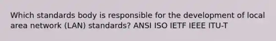 Which standards body is responsible for the development of local area network (LAN) standards? ANSI ISO IETF IEEE ITU-T