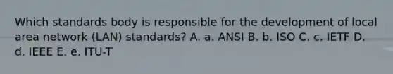 Which standards body is responsible for the development of local area network (LAN) standards? A. a. ANSI B. b. ISO C. c. IETF D. d. IEEE E. e. ITU-T