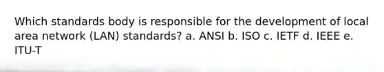 Which standards body is responsible for the development of local area network (LAN) standards? a. ANSI b. ISO c. IETF d. IEEE e. ITU-T