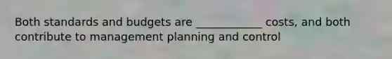 Both standards and budgets are ____________ costs, and both contribute to management planning and control