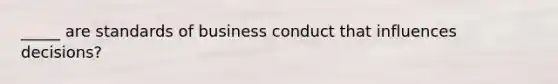 _____ are standards of business conduct that influences decisions?