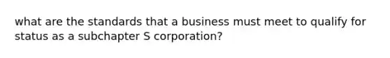 what are the standards that a business must meet to qualify for status as a subchapter S​ corporation?