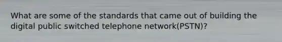 What are some of the standards that came out of building the digital public switched telephone network(PSTN)?