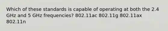 Which of these standards is capable of operating at both the 2.4 GHz and 5 GHz frequencies? 802.11ac 802.11g 802.11ax 802.11n