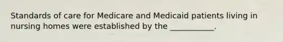 Standards of care for Medicare and Medicaid patients living in nursing homes were established by the ___________.