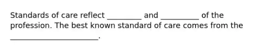 Standards of care reflect _________ and __________ of the profession. The best known standard of care comes from the _______________________.