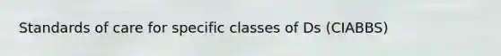 Standards of care for specific classes of Ds (CIABBS)