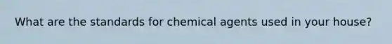 What are the standards for chemical agents used in your house?