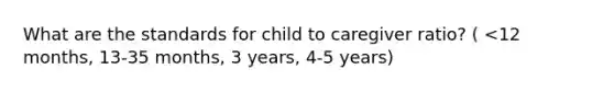 What are the standards for child to caregiver ratio? ( <12 months, 13-35 months, 3 years, 4-5 years)