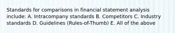 Standards for comparisons in financial statement analysis include: A. Intracompany standards B. Competitors C. Industry standards D. Guidelines (Rules-of-Thumb) E. All of the above