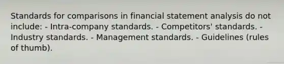 Standards for comparisons in financial statement analysis do not include: - Intra-company standards. - Competitors' standards. - Industry standards. - Management standards. - Guidelines (rules of thumb).