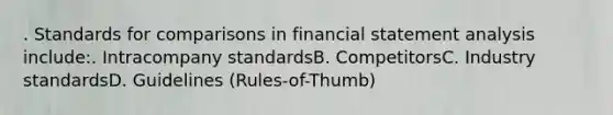 . Standards for comparisons in financial statement analysis include:. Intracompany standardsB. CompetitorsC. Industry standardsD. Guidelines (Rules-of-Thumb)