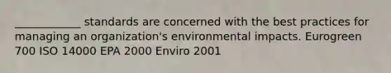 ____________ standards are concerned with the best practices for managing an organization's environmental impacts. Eurogreen 700 ISO 14000 EPA 2000 Enviro 2001