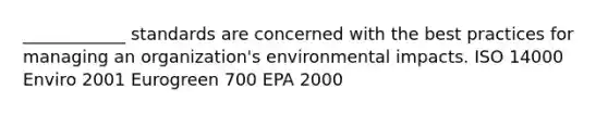 ____________ standards are concerned with the best practices for managing an organization's environmental impacts. ISO 14000 Enviro 2001 Eurogreen 700 EPA 2000