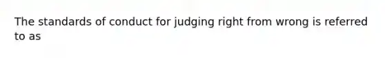 The standards of conduct for judging right from wrong is referred to as